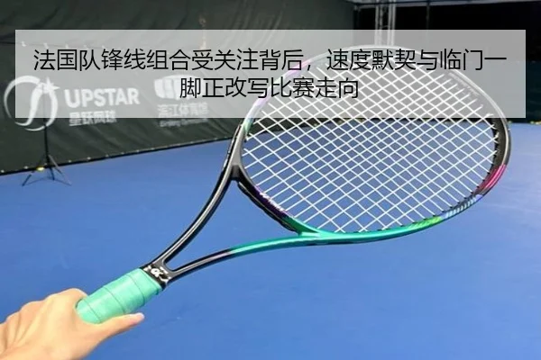 法国队锋线组合受关注背后，速度默契与临门一脚正改写比赛走向